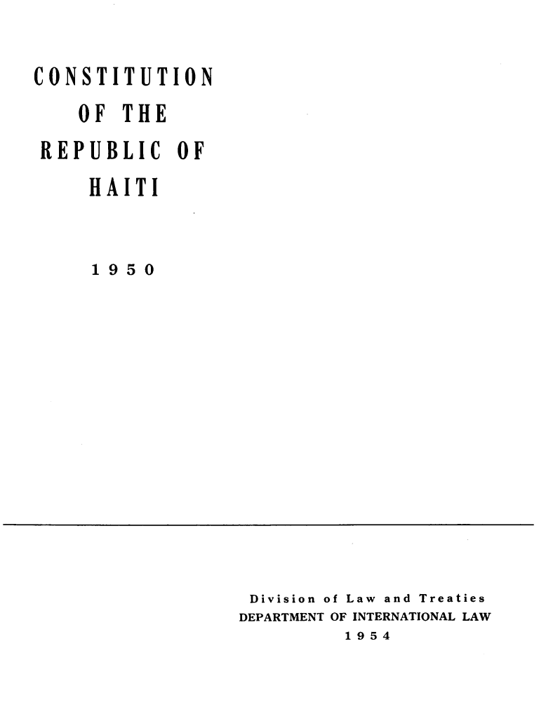 handle is hein.cow/crephati0001 and id is 1 raw text is: 

CONSTITUTION
    OF THE
 REPUBLIC OF
     HAITI



     1950


Division of Law and Treaties
DEPARTMENT OF INTERNATIONAL LAW
         1954


