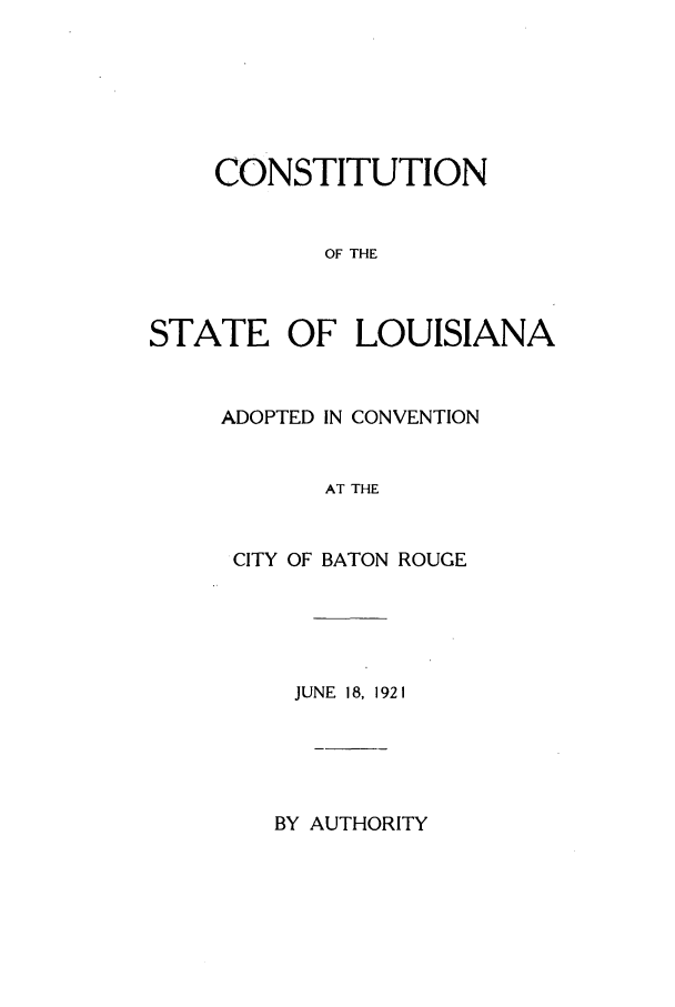 handle is hein.cow/cstalou0001 and id is 1 raw text is: CONSTITUTION
OF THE
STATE OF LOUISIANA

ADOPTED IN CONVENTION
AT THE
CITY OF BATON ROUGE

JUNE 18, 1921

BY AUTHORITY


