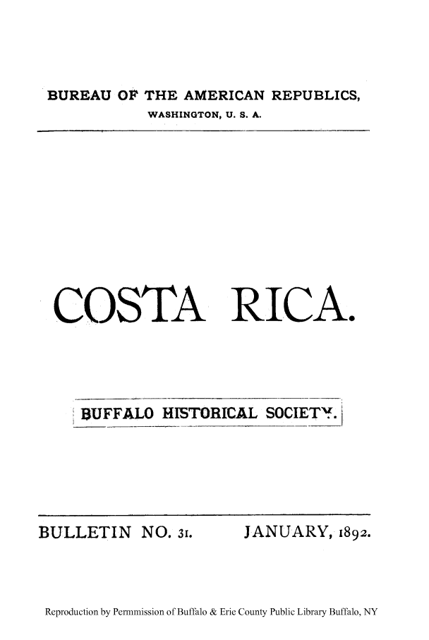 handle is hein.cow/cstari0001 and id is 1 raw text is: BUREAU OP THE AMERICAN REPUBLICS,

WASHINGTON, U. S. A.

COSTA RICA.
BUFFALO HISTORICAL SOCIET..

BULLETIN NO. 31.

JANUARY, 1892.

Reproduction by Permnmission of Buffalo & Erie County Public Library Buffalo, NY


