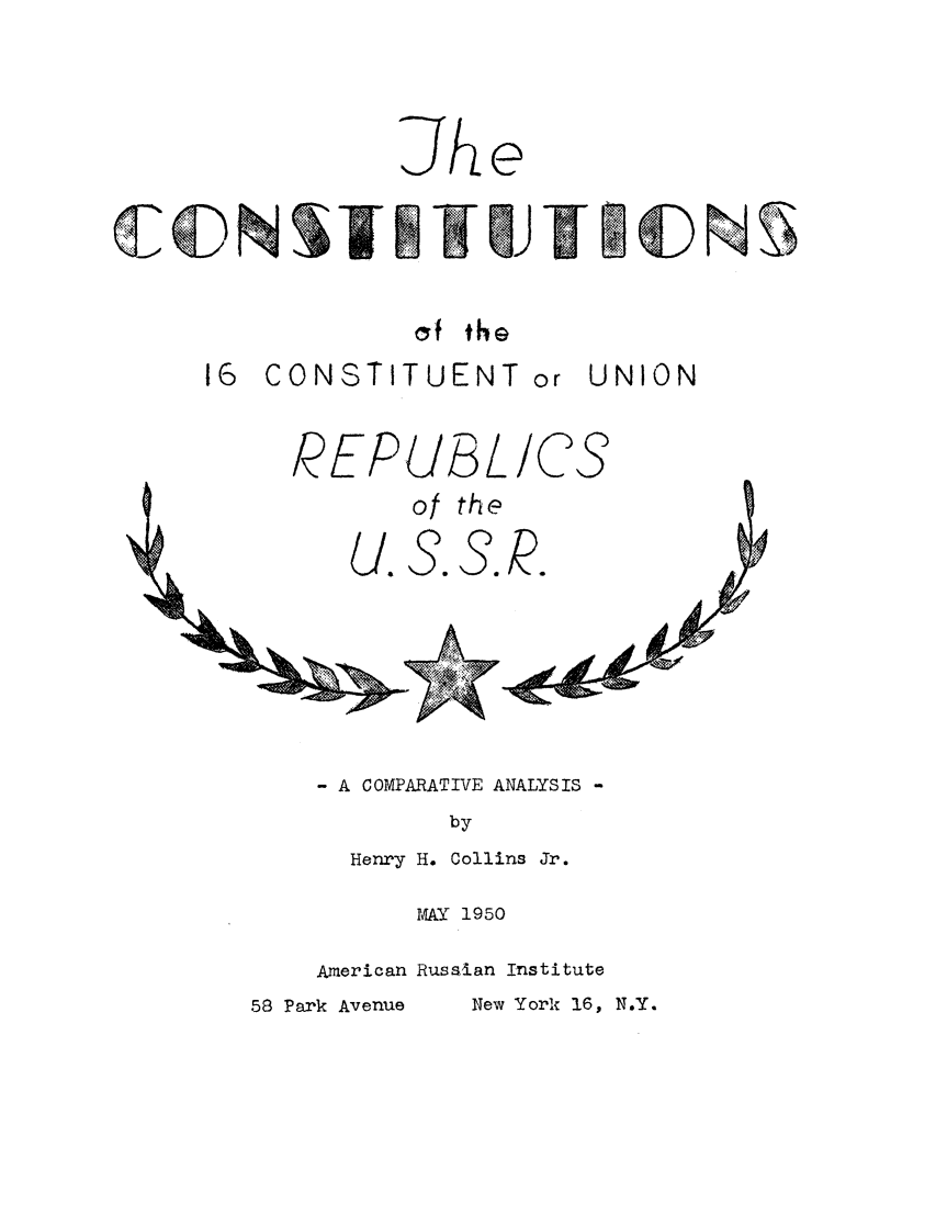 handle is hein.cow/cstnsussr0001 and id is 1 raw text is: 






             lihe







             cf the

16  CONSTITUENT or UNION



      PEPUBL ICS

              of the


- A COMPARATIVE ANALYSIS -


       by

Henry H. Collins Jr.


       4AY 1950


American Rusaian Institute


58 Park Avenue      New York 16, N.Y.


