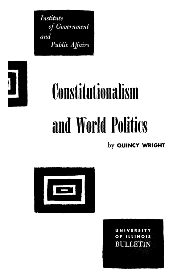 handle is hein.cow/cstwpol0001 and id is 1 raw text is: 0onstitutionalism
and World Politics
by QUINCY WRIGHT

Institute
of Government
and
Public Affairs

U NI VER S IT Y
OF ILLINOIS
BULLETIN


