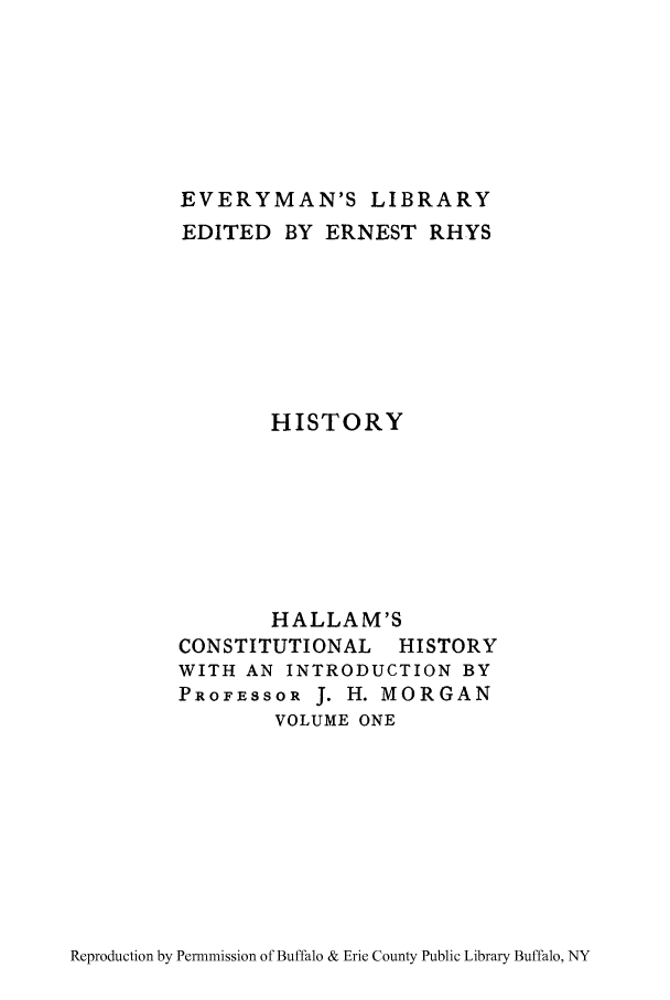handle is hein.cow/ctloehen0001 and id is 1 raw text is: EVERYMAN'S LIBRARY
EDITED BY ERNEST RHYS
HISTORY
HALLAM'S
CONSTITUTIONAL HISTORY
WITH AN INTRODUCTION BY
PROFESSOR J. H. MORGAN
VOLUME ONE

Reproduction by Permnmission of Buffalo & Erie County Public Library Buffalo, NY


