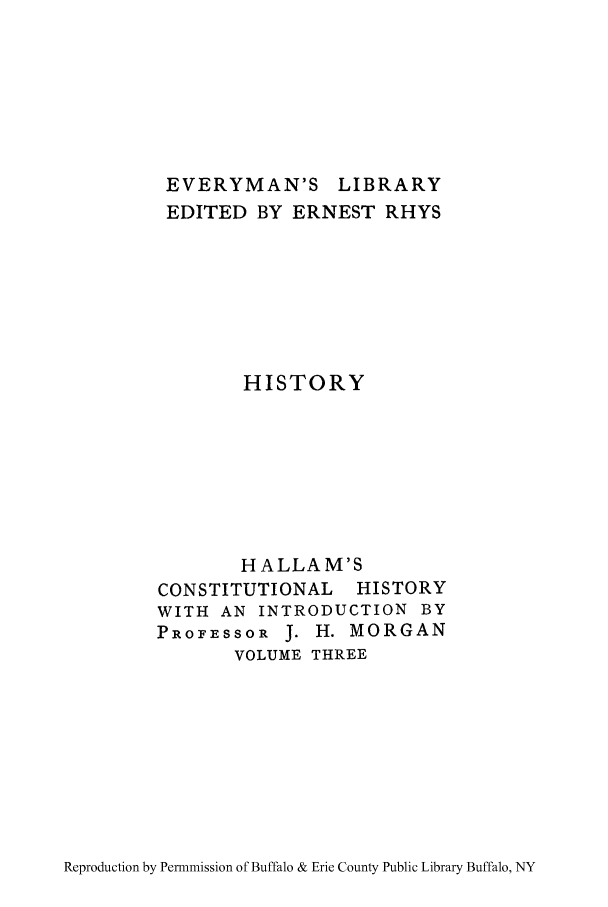 handle is hein.cow/ctloehen0003 and id is 1 raw text is: EVERYMAN'S LIBRARY
EDITED BY ERNEST RHYS
HISTORY
HALLAM'S
CONSTITUTIONAL HISTORY
WITH AN INTRODUCTION BY
PROFESSOR J. H. MORGAN
VOLUME THREE

Reproduction by Permnmission of Buffalo & Erie County Public Library Buffalo, NY


