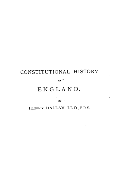 handle is hein.cow/ctnlhyoe0001 and id is 1 raw text is: CONSTITUTIONAL HISTORY
0?
OF
ENGLAND.
BY

HENRY HALLAM. LL.D., F.R.S.


