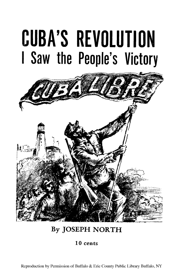 handle is hein.cow/cubarev0001 and id is 1 raw text is: CUBA'S REVOLUTION
I Saw the People's Victory

By JOSEPH NORTH

10 cents

Reproduction by Permission of Buffalo & Erie County Public Library Buffalo, NY


