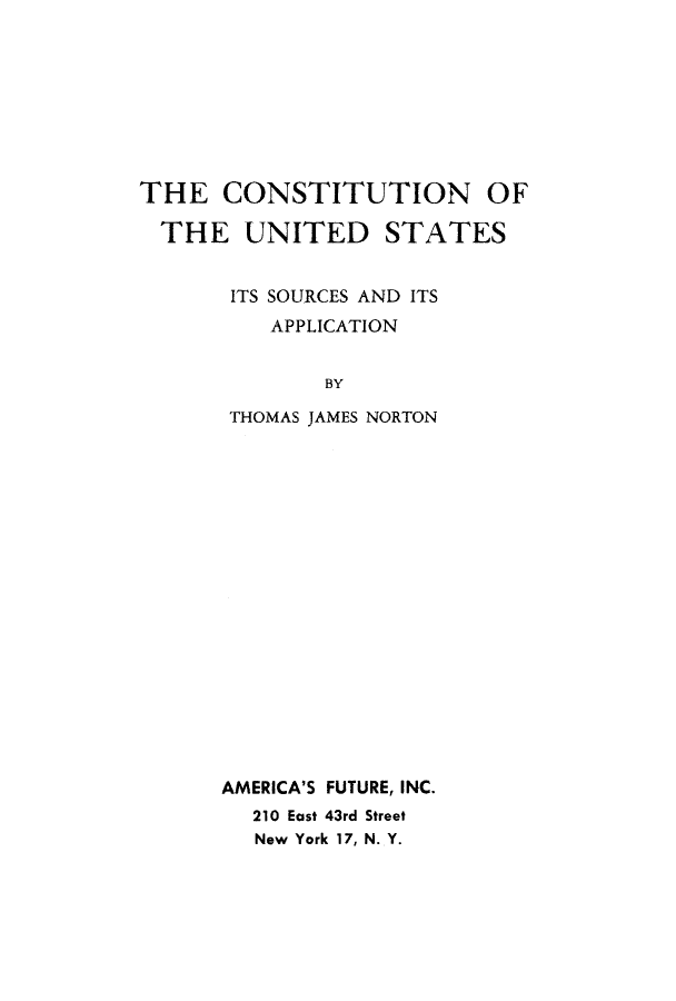 handle is hein.cow/cusoap0001 and id is 1 raw text is: THE CONSTITUTION OF
THE UNITED STATES
ITS SOURCES AND ITS
APPLICATION
BY
THOMAS JAMES NORTON

AMERICA'S FUTURE, INC.
210 East 43rd Street
New York 17, N. Y.


