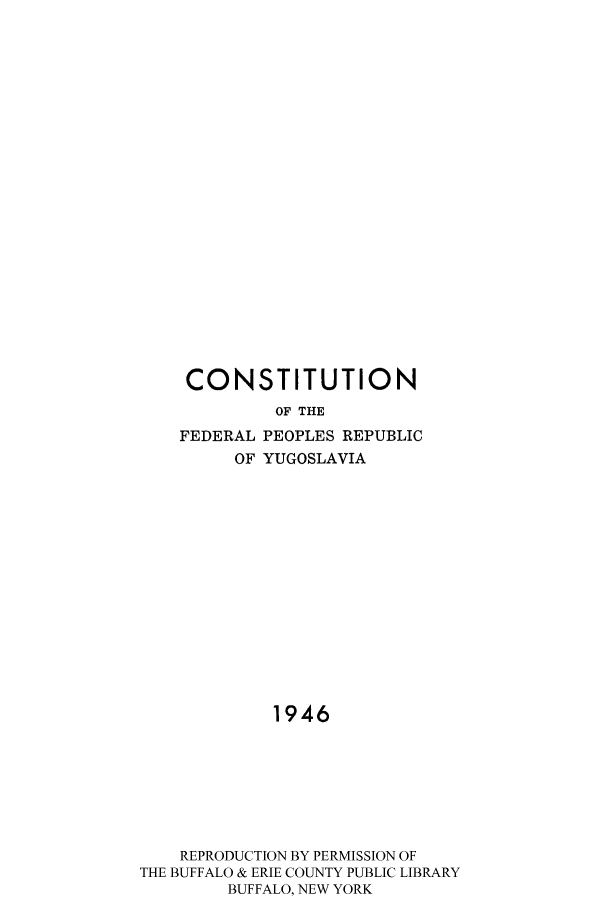 handle is hein.cow/cyugo0001 and id is 1 raw text is: CONSTITUTION
OF THE
FEDERAL PEOPLES REPUBLIC
OF YUGOSLAVIA
1946
REPRODUCTION BY PERMISSION OF
THE BUFFALO & ERIE COUNTY PUBLIC LIBRARY
BUFFALO, NEW YORK


