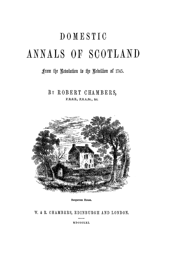 handle is hein.cow/dannas0003 and id is 1 raw text is: DOMESTIC

ANNALS

OF SCOTLAND

By ROBERT CHAMBERS,
F.R.S.E., F.S.A.Sc., &c.

Bargarran House.

W. & R. CHAMBERS, EDINBURGH AND LONDON.

UIDCCCLXI.


