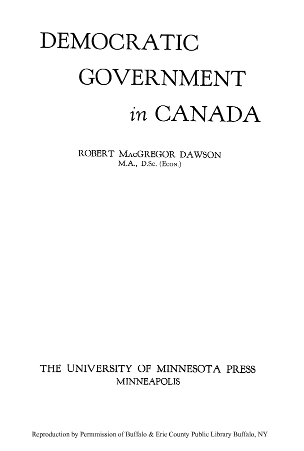 handle is hein.cow/dcraver0001 and id is 1 raw text is: DEMOCRATIC
GOVERNMENT
in CANADA
ROBERT MAcGREGOR DAWSON
M.A., D.Sc. (EcoN.)
THE UNIVERSITY OF MINNESOTA PRESS
MINNEAPOLIS

Reproduction by Permnmission of Buffalo & Erie County Public Library Buffalo, NY


