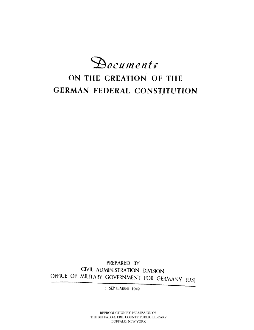 handle is hein.cow/dcregfe0001 and id is 1 raw text is: ON THE CREATION OF THE
GERMAN FEDERAL CONSTITUTION
PREPARED BY
CIVIL ADMINISTRATION DIVISION
OFFICE OF MILITARY GOVERNMENT FOR GERMANY (US)
I SEPTEMBER 1949
REPRODUCTION BY PERMISSION OF
THE BUFFALO & ERIE COUNTY PUBLIC LIBRARY
BUFFALO, NEW YORK


