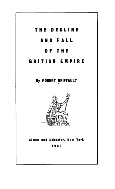 handle is hein.cow/decflbem0001 and id is 1 raw text is: 



THE  DECLINE


    AND  FALL

    OF   THE

BRITISH   EMPIRE


  By ROBERT BRIFFAULT










Simon and Schuster, New York
        1938


