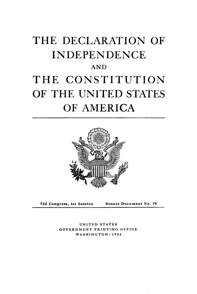 handle is hein.cow/decindconst0001 and id is 1 raw text is: ï»¿THE DECLARATION OF
INDEPENDENCE
AND
THE CONSTITUTION
OF THE UNITED STATES
OF AMERICA

73d Congress, let Session

Senate Document No. 79

UNITED STATES
GOVERNMENT PRINTING OFFICE
WASHINGTON: 1934


