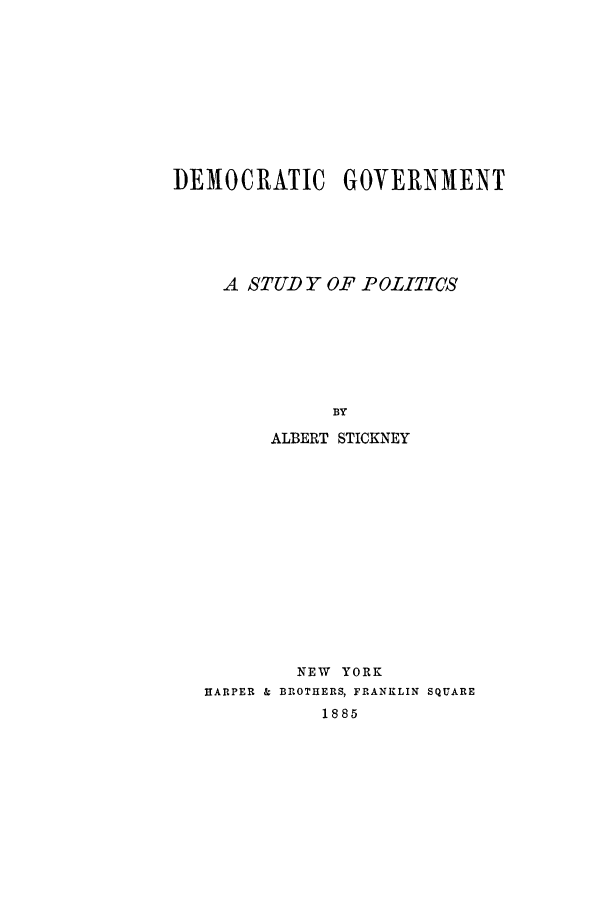 handle is hein.cow/degospo0001 and id is 1 raw text is: DEMOCRATIC GOVERNMENT
A STUDY OF POLITICS
BY
ALBERT STICKNEY

NEW YORK
HARPER & BROTHERS, FRANKLIN SQUARE
1885


