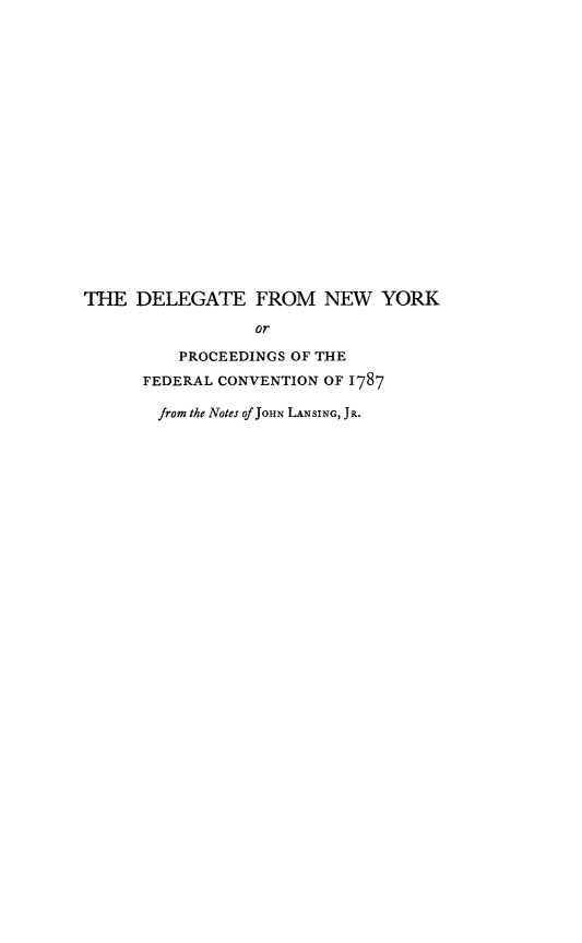 handle is hein.cow/deleny0001 and id is 1 raw text is: THE DELEGATE FROM NEW YORK
or
PROCEEDINGS OF THE
FEDERAL CONVENTION OF 1787
from the Notes Of JOHN LANSING, JR.


