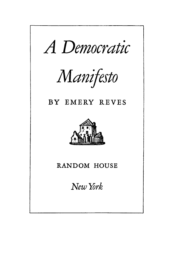 handle is hein.cow/demanif0001 and id is 1 raw text is: A Democratic
Manifesto

BY EMERY

RANDOM

REVES

HOUSE

New York


