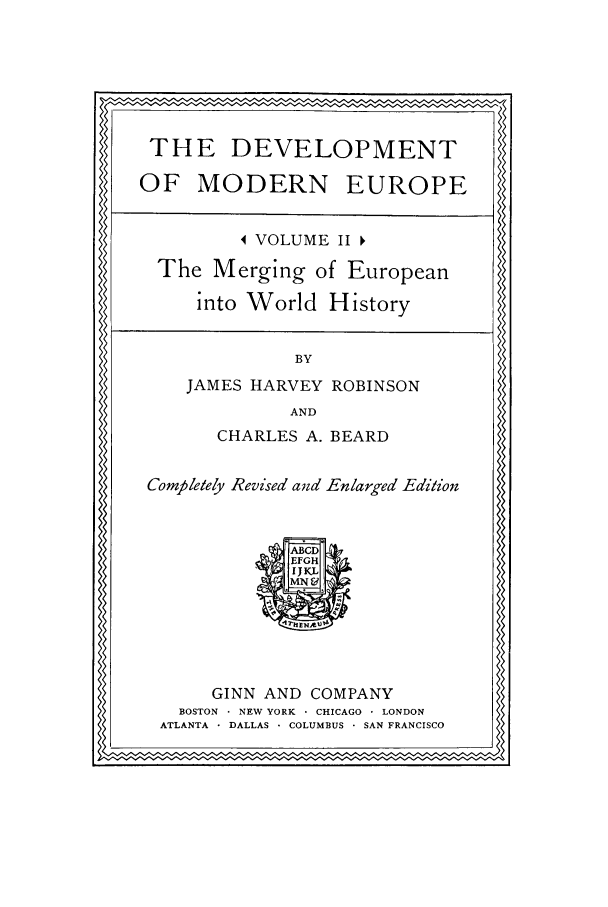 handle is hein.cow/devmod0002 and id is 1 raw text is: THE DEVELOPMENT
OF MODERN EUROPE
4 VOLUME II
The Merging of European
into World History

BY

JAMES HARVEY ROBINSON

AND

CHARLES A. BEARD

Completely Revised and Enlarged Edition

ABCD
EFGH
* IJKL
MN &

GINN AND COMPANY
BOSTON   NEW YORK - CHICAGO  LONDON
ATLANTA    DALLAS - COLUMBUS  SAN FRANCISCO


