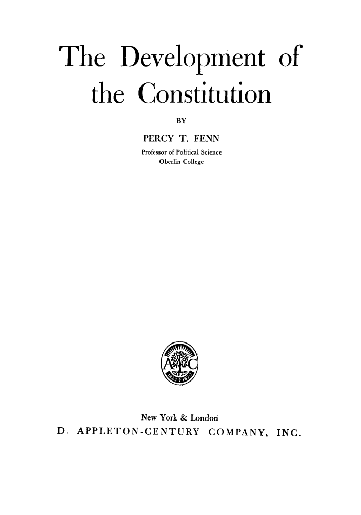 handle is hein.cow/devocons0001 and id is 1 raw text is: The Development of
the Constitution
BY
PERCY T. FENN

Professor of Political Science
Oberlin College

New York & London
D. APPLETON-CENTURY COMPANY, INC.


