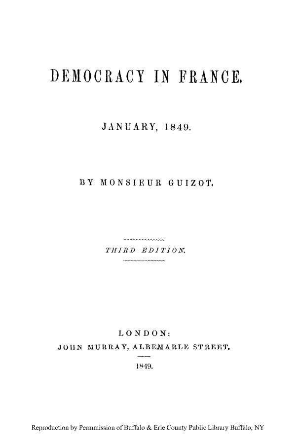 handle is hein.cow/dfncej0001 and id is 1 raw text is: DEMOCRACY IN FRANCE.
JANUARY, 1849.
13Y MONSIEUR GUIZOT.
THIRD EDITION.
LONDON:
JOHN MURRAY, ALBEMARLE STREET.

1849.

Reproduction by Permmission of Buffalo & Erie County Public Library Buffalo, NY


