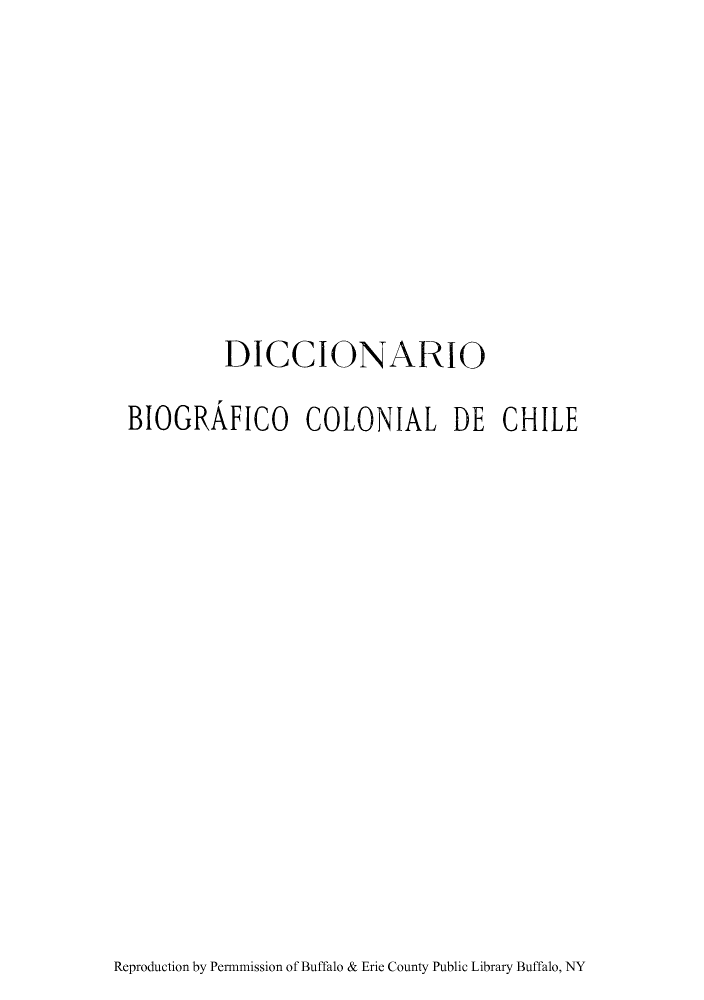 handle is hein.cow/dibigrac0001 and id is 1 raw text is: DICCIONARIO
BIOGRAFICO COLONIAL DE CHILE

Reproduction by Permnmission of Buffalo & Erie County Public Library Buffalo, NY


