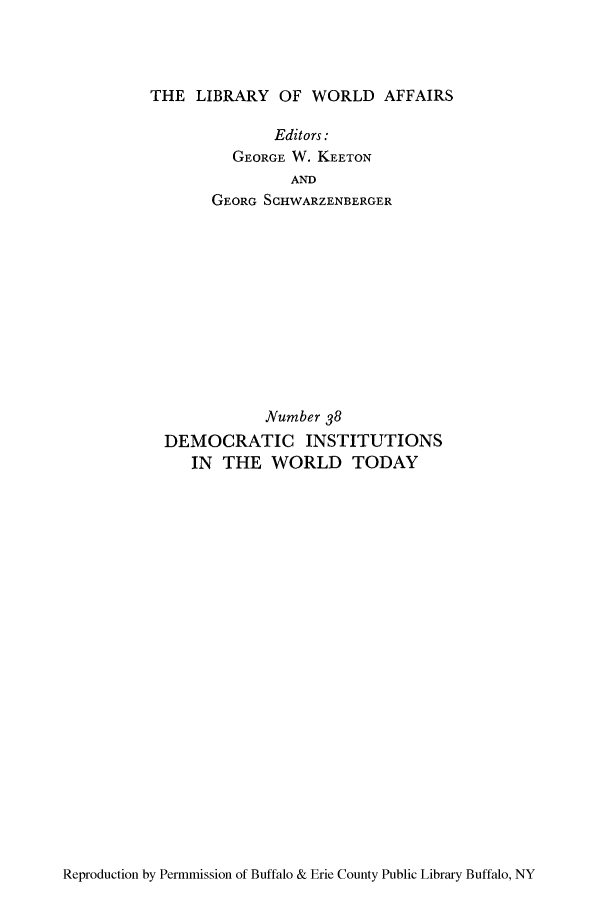 handle is hein.cow/diinwot0001 and id is 1 raw text is: THE LIBRARY OF WORLD AFFAIRS

Editors:
GEORGE W. KEETON
AND
GEORG SHWARZENBERGER

Number 38
DEMOCRATIC INSTITUTIONS
IN THE WORLD TODAY

Reproduction by Permmission of Buffalo & Erie County Public Library Buffalo, NY


