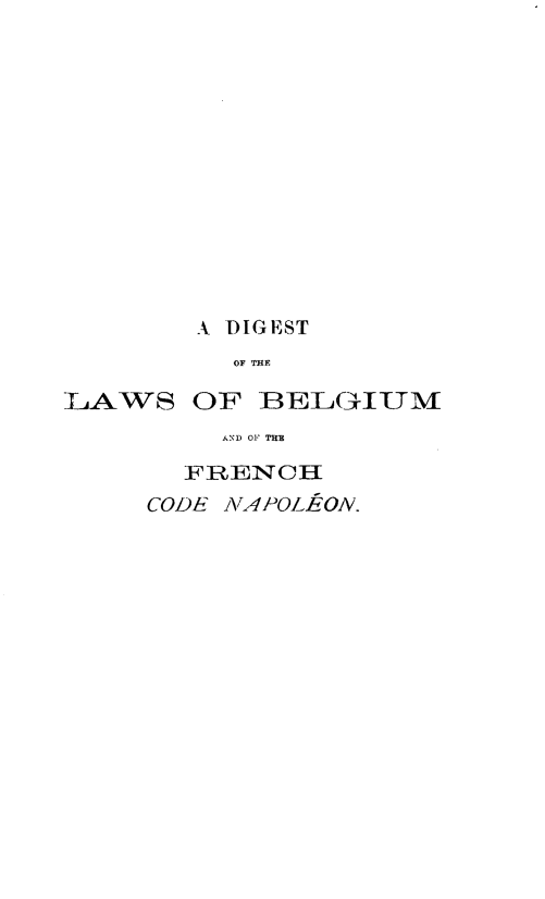 handle is hein.cow/dlbf0001 and id is 1 raw text is: A DIGEST
OF THE

LAWS OF BELGITTM
AND OF THE
FRENCH
CODE NAPOLE ON.


