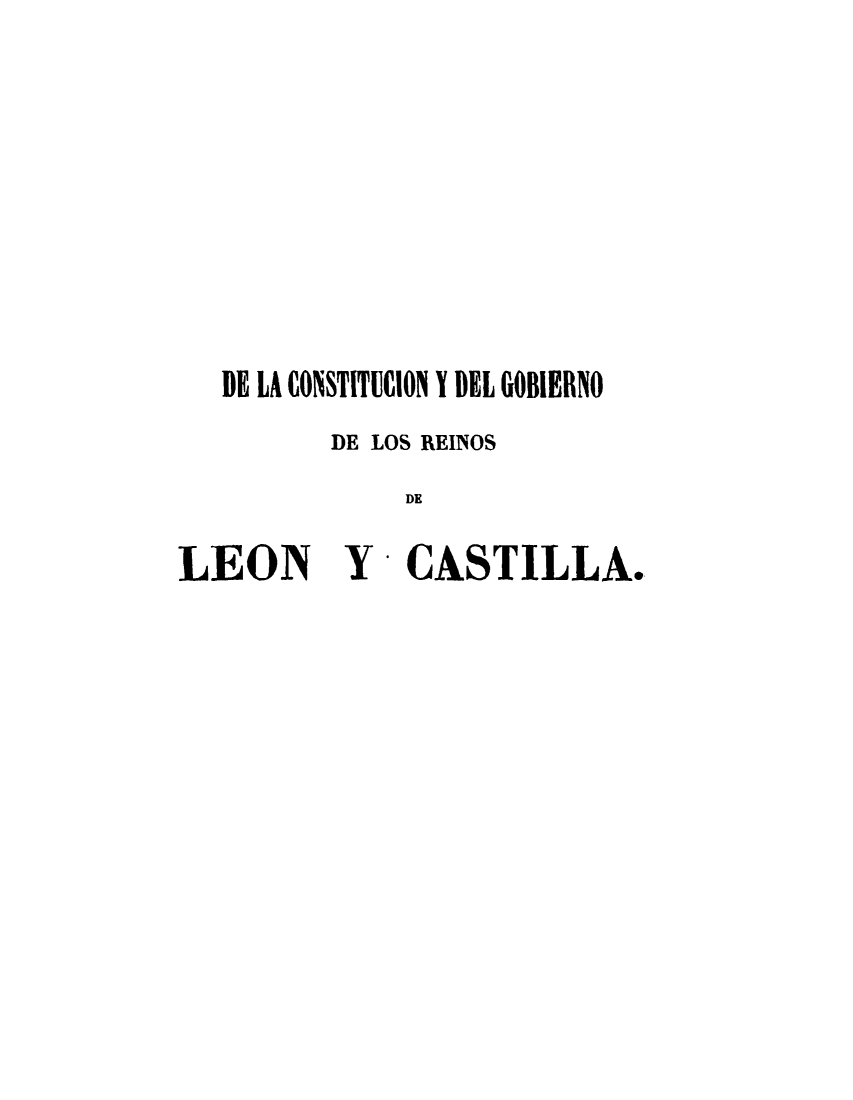handle is hein.cow/dlcgr0001 and id is 1 raw text is: 







BE LA CONSTITUCION Y DEL GOBIERNO
       DE LOS REINOS
           DE


LEON Y


CASTILLA.


