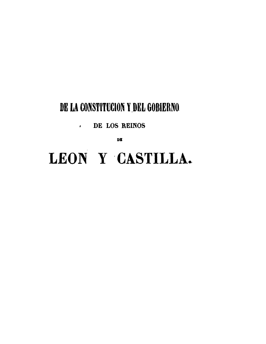 handle is hein.cow/dlcgr0002 and id is 1 raw text is: 









  DE LA.CONSTITUCION Y.DEL GOBIERNO
      ,  DE LOS REINOS
             DI

LEON Y CASTILLA.


