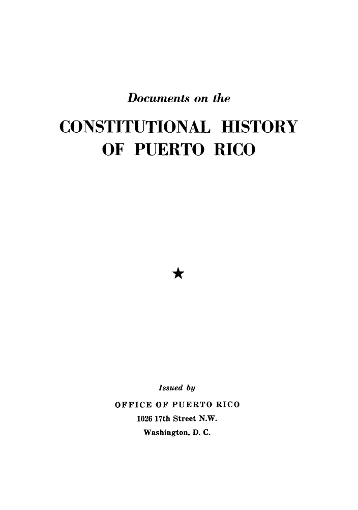 handle is hein.cow/docopur0001 and id is 1 raw text is: Documents on the

CONSTITUTIONAL HISTORY
OF PUERTO RICO
Issued by

OFFICE OF PUERTO RICO
1026 17th Street N.W.
Washington, D. C.


