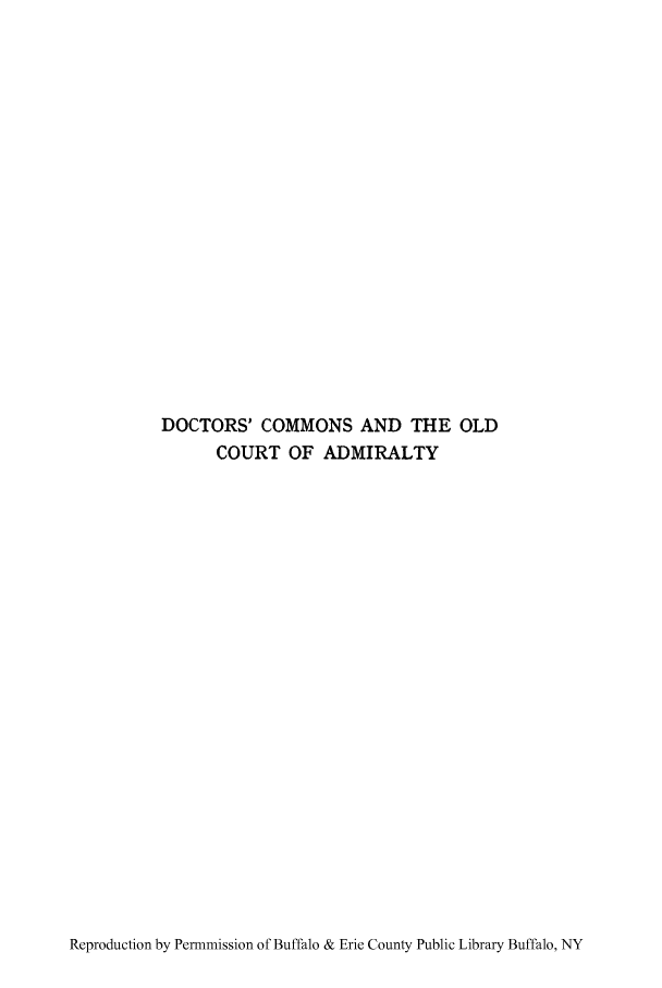 handle is hein.cow/drcomon0001 and id is 1 raw text is: DOCTORS' COMMONS AND THE OLD
COURT OF ADMIRALTY

Reproduction by Permmission of Buffalo & Erie County Public Library Buffalo, NY


