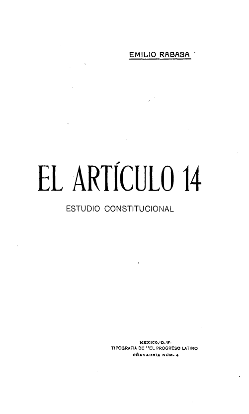 handle is hein.cow/eartec0001 and id is 1 raw text is: EMILIO RABP8 >
EL ARTICULO 14
ESTUDIO CONSTITUCIONAL
MEXICO,'oF.
TIPOGRAFIA DE EL PROGRESO LATINO
C*AVARRIA NUM. 4


