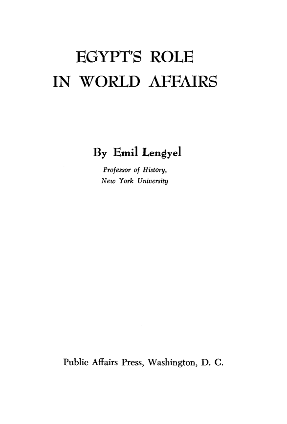 handle is hein.cow/egyptrw0001 and id is 1 raw text is: 



    EGYPT'S ROLE

IN WORLD AFFAIRS




       By Emil Lengyel
         Professor of History,
         New York University


Public Affairs Press, Washington, D. C.


