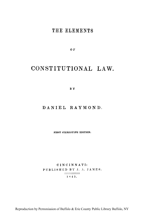 handle is hein.cow/eleconl0001 and id is 1 raw text is: THE ELEMENTS
OF
CONSTITUTIONAL LAW.
BY

DANIEL

RAYMOND.

FIRST STEREOTYPE EDITION.
CINCINNATI:
PUBLISHED BY J. A. JAMES.
I 8 45.

Reproduction by Permmission of Buffalo & Erie County Public Library Buffalo, NY


