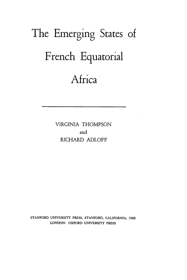 handle is hein.cow/emsfrequ0001 and id is 1 raw text is: The Emerging

States

of

French Equatorial
Africa

VIRGINIA THOMPSON
and
RICHARD ADLOFF

STANFORD UNIVERSITY PRESS, STANFORD, CALIFORNIA, 1960
LONDON: OXFORD UNIVERSITY PRESS


