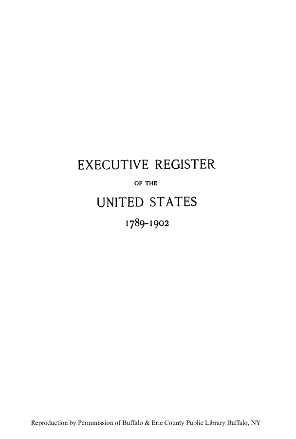 handle is hein.cow/eregpre0001 and id is 1 raw text is: EXECUTIVE REGISTER
OF THE
UNITED STATES
1789-1902

Reproduction by Permnmission of Buffalo & Erie County Public Library Buffalo, NY



