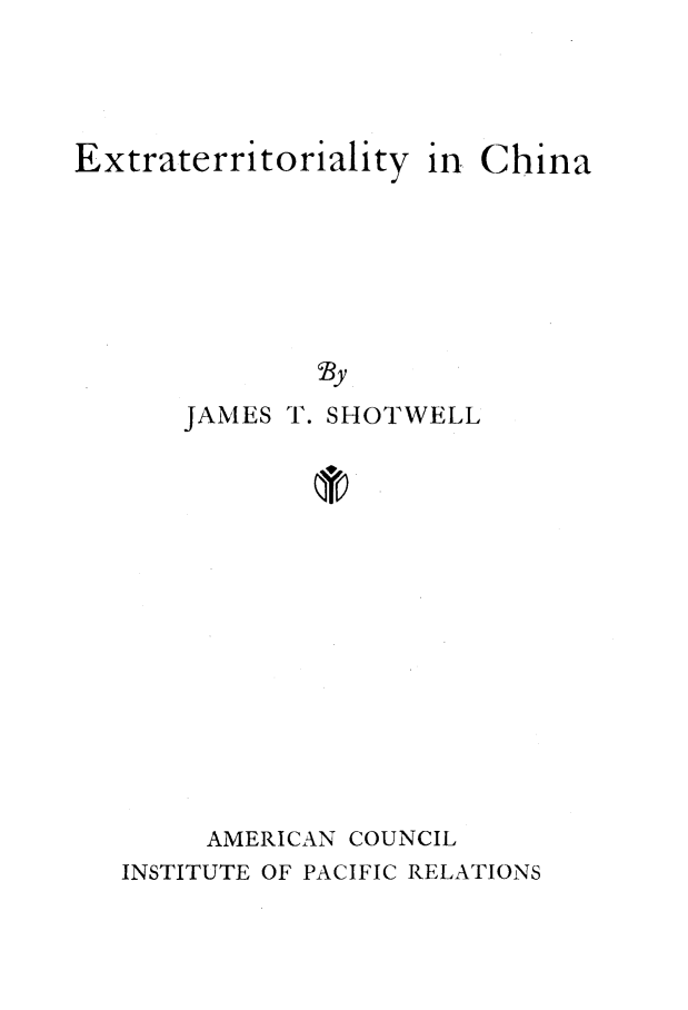 handle is hein.cow/extrchna0001 and id is 1 raw text is: 



Extraterritoriality


in China


~BY


JAMES T. SHOTWELL













AMERICAN COUNCIL


INSTITUTE OF PACIFIC RELATIONS


