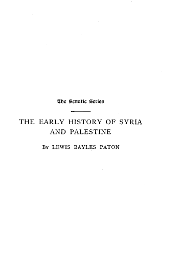 handle is hein.cow/eyhyosaadpe0001 and id is 1 raw text is: 













         'be Semitic Series


THE  EARLY  HISTORY  OF  SYRIA
        AND  PALESTINE

      By LEWIS BAYLES PATON


