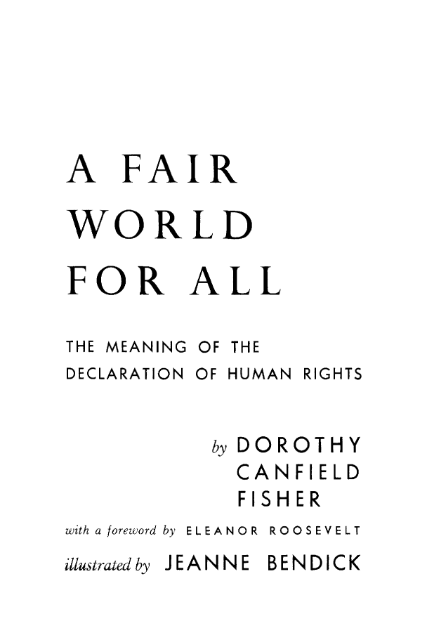 handle is hein.cow/fawoall0001 and id is 1 raw text is: A FAIR
WORLD

FOR
THE MEANING
DECLARATION

ALL
OF THE
OF HUMAN

RIGHTS

by

DOROTHY

CANFIELD
FISHER
with a foreword by ELEANOR ROOSEVELT

JEANNE BENDICK

illustrated by


