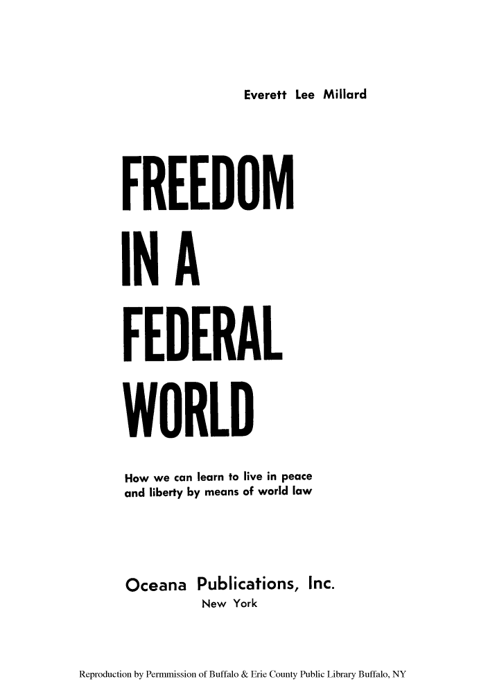 handle is hein.cow/ffwocpe0001 and id is 1 raw text is: Everett Lee Millard

FREEDOM
INA
FEDERAL
WORLD
How we can learn to live in peace
and liberty by means of world law
Oceana Publications, Inc.
New York

Reproduction by Permmission of Buffalo & Erie County Public Library Buffalo, NY



