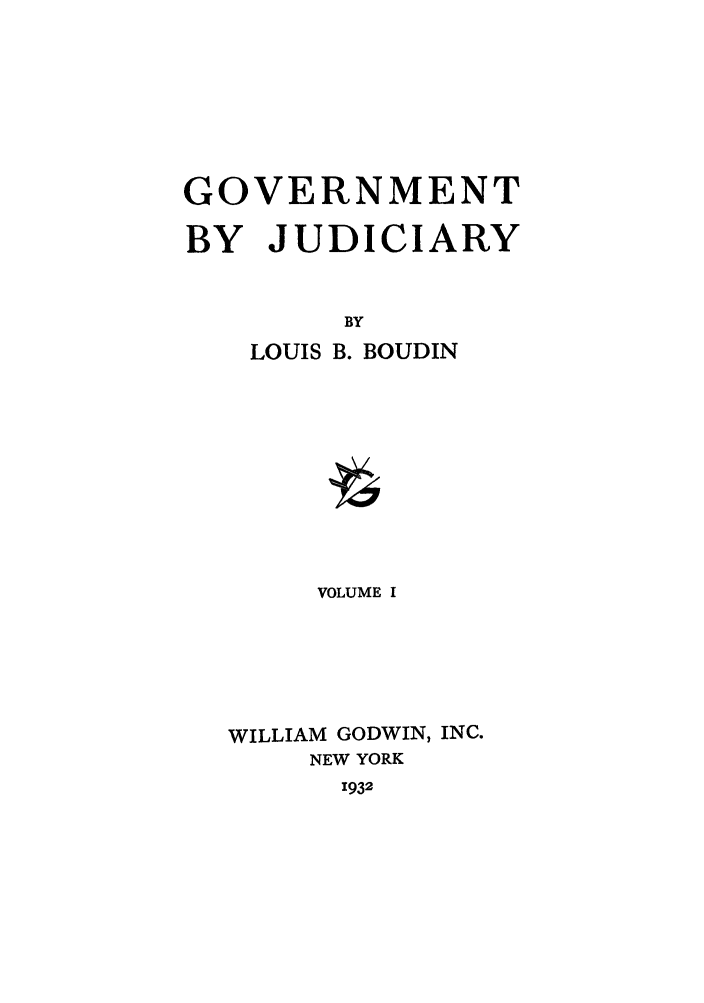 handle is hein.cow/govbyj0001 and id is 1 raw text is: GOVERNMENT
BY JUDICIARY
BY
LOUIS B. BOUDIN
VOLUME I
WILLIAM GODWIN, INC.
NEW YORK
1932


