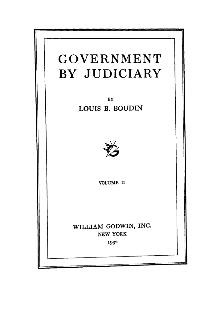 handle is hein.cow/govbyj0002 and id is 1 raw text is: GOVERNMENT
BY JUDICIARY
BY
LOUIS B. BOUDIN

VOLUME II
WILLIAM GODWIN, INC.
NEW YORK
1932


