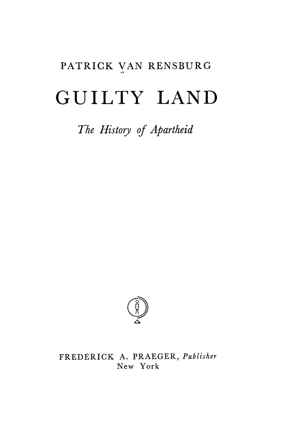 handle is hein.cow/guilapar0001 and id is 1 raw text is: PATRICK VAN RENSBURG
GUILTY LAND
The History of Apartheid

FREDERICK A. PRAEGER, Publisher
New York


