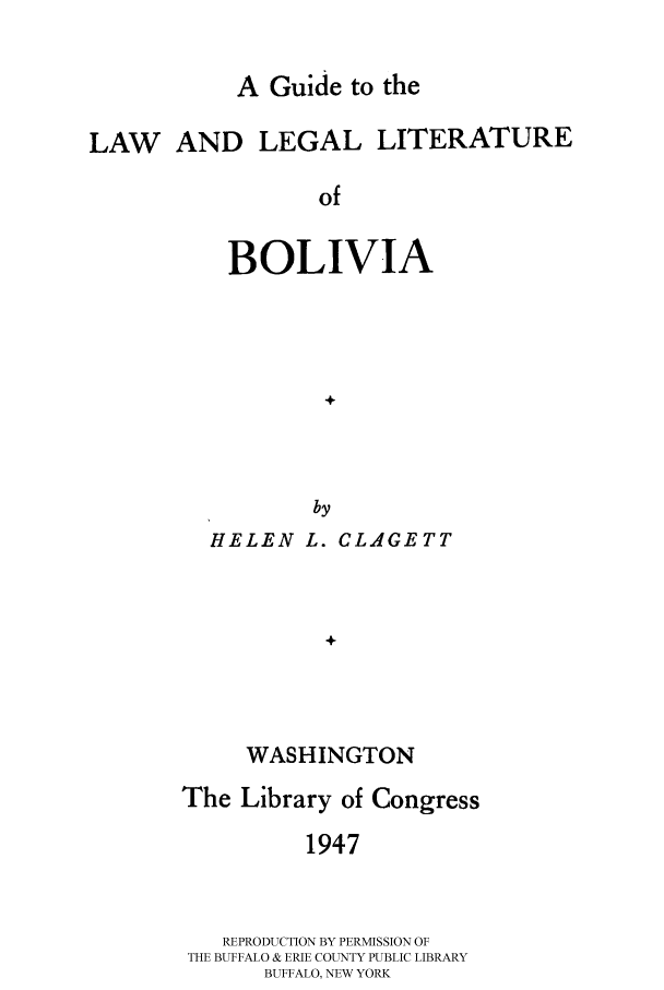 handle is hein.cow/gulllbol0001 and id is 1 raw text is: 

A Guide to the


LAW AND LEGAL LITERATURE

                  of


           BOLIVIA




                  +



                  by
         HELEN L. CLAGETT



                  +



            WASHINGTON


The Library of Congress

          1947



   REPRODUCTION BY PERMISSION OF
THE BUFFALO & ERIE COUNTY PUBLIC LIBRARY
      BUFFALO, NEW YORK


