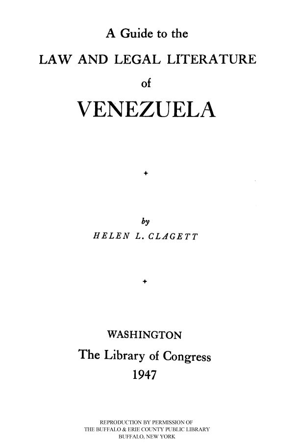 handle is hein.cow/gulllvene0001 and id is 1 raw text is: 

A Guide to the


LAW AND LEGAL LITERATURE

                 of

      VENEZUELA




                 +



                 by


HELEN L. CLAGETT



        +



  WAS HINGTON


The Library of Congress

         1947



    REPRODUCTION BY PERMISSION OF
 THE BUFFALO & ERIE COUNTY PUBLIC LIBRARY
       BUFFALO, NEW YORK



