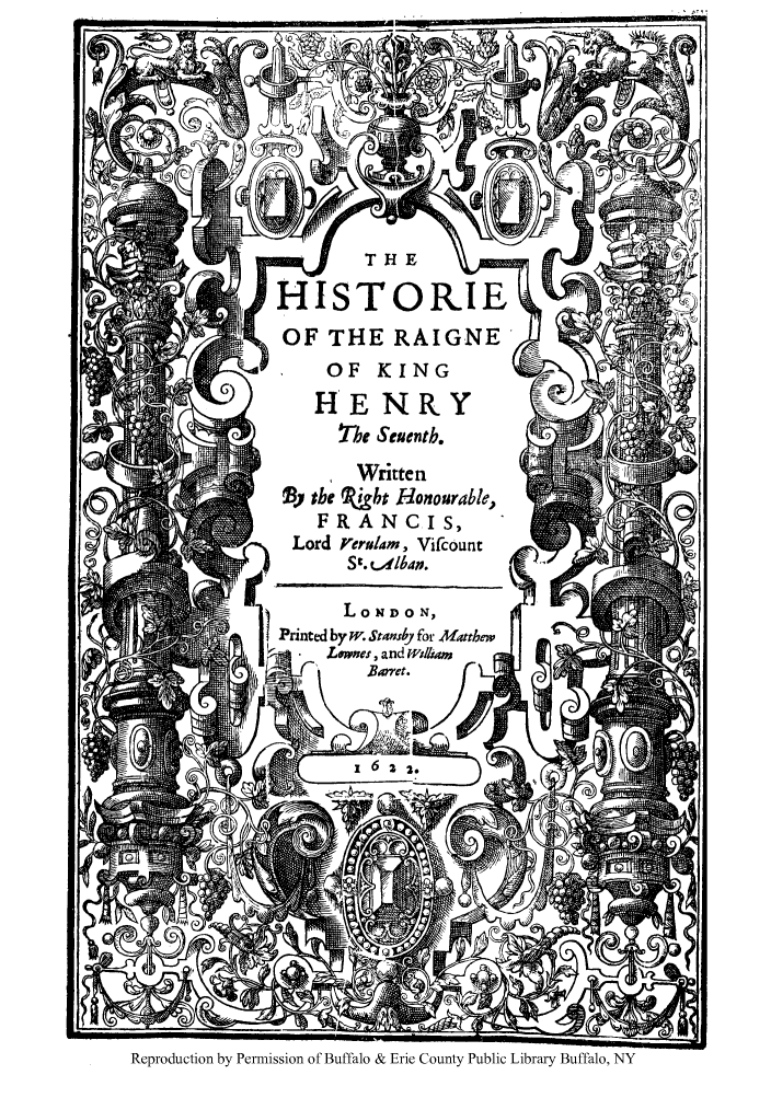 handle is hein.cow/hiraihes0001 and id is 1 raw text is: HISTORIE
OFTHERAIGNE'
)HENRY
nt 'e Seucnth.
Written
3y the Pt&ght Honourable,
Lord Vermlam, Vifcount
St. tL4Ib4?
L NDON,
Printed by wo. Stansby for Matthew
ILwnes, and Willar
-    I                             Nt

Reproduction by Permission of Buffalo & Erie County Public Library Buffalo, NY


