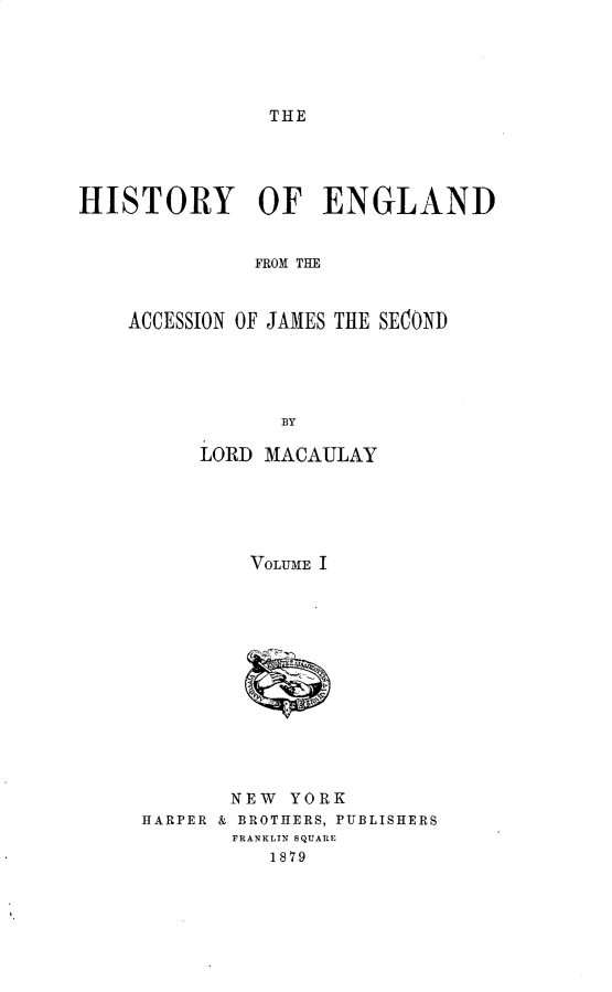 handle is hein.cow/hyoedfm0001 and id is 1 raw text is: 





THE


HISTORY OF ENGLAND


              FROM THE



    ACCESSION OF JAMES THE SECOND





                BY


LORD MACAULAY






    VOLUME I


       NEW  YORK
HARPER & BROTHERS, PUBLISHERS
       FRANKLIN SQUARE
          1879


