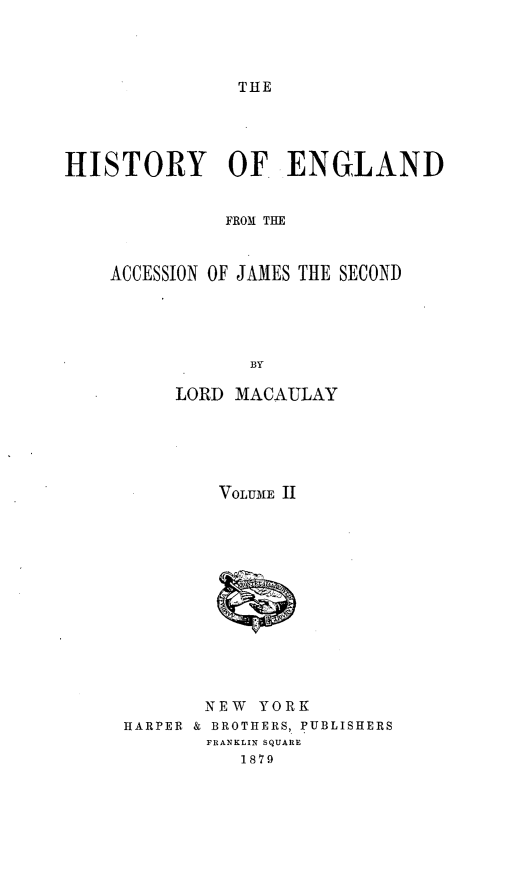 handle is hein.cow/hyoedfm0002 and id is 1 raw text is: 



THE


HISTORY OF ENGLAND


              FROM THE


    ACCESSION OF JAMES THE SECOND




                BY


     LORD MACAULAY





        VOLUME I












        NEW YORK
HARPER & BROTHERS, PUBLISHERS
       FRANKLIN SQUARE
          1879


