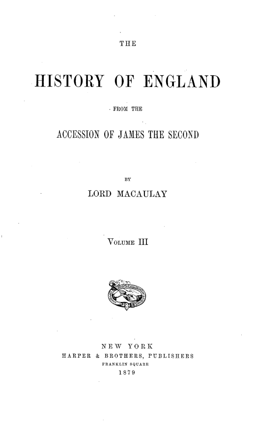 handle is hein.cow/hyoedfm0003 and id is 1 raw text is: 




THE


HISTORY OF ENGLAND


              FROM THE



    ACCESSION OF JAMES THE SECOND





                BY


     LORD MACAULAY






        VOLUME III













        NEW YORK
HARPER & BROTHERS, PUBLISHERS
       FRANKLIN SQUARE
          1879


