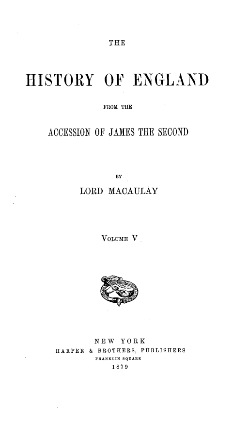 handle is hein.cow/hyoedfm0005 and id is 1 raw text is: 




THE


HISTORY OF ENGLAND


              FROM THE


    ACCESSION OF JAMES THE SECOND





                BY


    LORD  MACAULAY





        VOLUME V













        NEW YORK
HARPER & BROTHERS, PUBLISHERS
       FRANKLIN SQUARE
          1879


