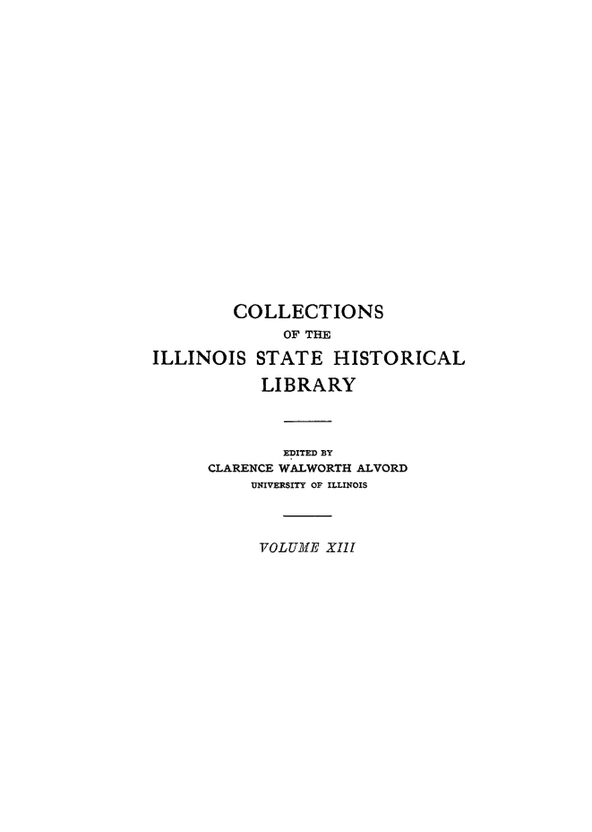 handle is hein.cow/illconst0001 and id is 1 raw text is: COLLECTIONS
OF THE
ILLINOIS STATE HISTORICAL
LIBRARY
EDITED BY
CLARENCE WALWORTH ALVORD
UNIVERSITY OF ILLINOIS
VOLUME XIII


