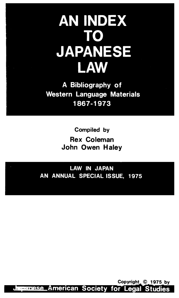 handle is hein.cow/indjplw0001 and id is 1 raw text is: AN  I   E
LAW
A Bibliogaphy o
Western Lagug  Mtril
18*61 3

Compiled by
Rex Coleman
John Owen Haley

AN A SSUE, 19[75i0

Copyright C 1975 by
-riiV  -  A  -      6   -         TV -  W     OTT


